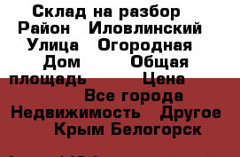 Склад на разбор. › Район ­ Иловлинский › Улица ­ Огородная › Дом ­ 25 › Общая площадь ­ 651 › Цена ­ 450 000 - Все города Недвижимость » Другое   . Крым,Белогорск